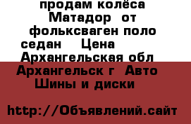 продам колёса Матадор  от фольксваген поло седан  › Цена ­ 8 000 - Архангельская обл., Архангельск г. Авто » Шины и диски   